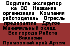 Водитель-экспедитор ка. ВС › Название организации ­ Компания-работодатель › Отрасль предприятия ­ Другое › Минимальный оклад ­ 1 - Все города Работа » Вакансии   . Приморский край,Артем г.